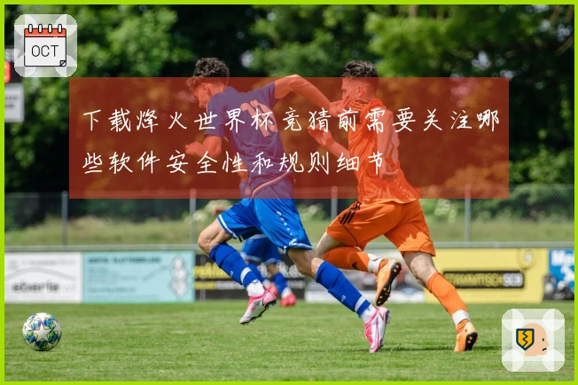 下载烽火世界杯竞猜前需要关注哪些软件安全性和规则细节
