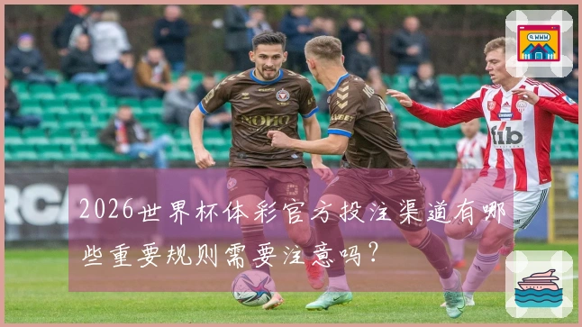 2026世界杯体彩官方投注渠道有哪些重要规则需要注意吗？