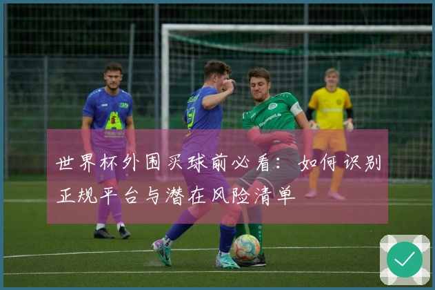 世界杯外围买球前必看：如何识别正规平台与潜在风险清单