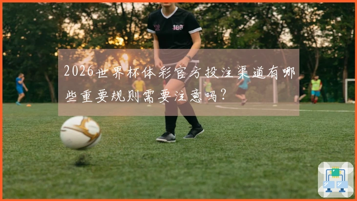 2026世界杯体彩官方投注渠道有哪些重要规则需要注意吗？