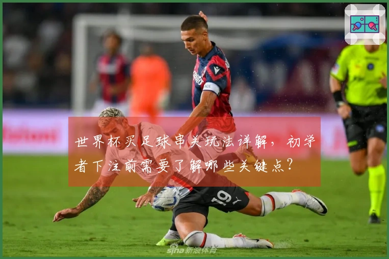 世界杯买足球串关玩法详解，初学者下注前需要了解哪些关键点？